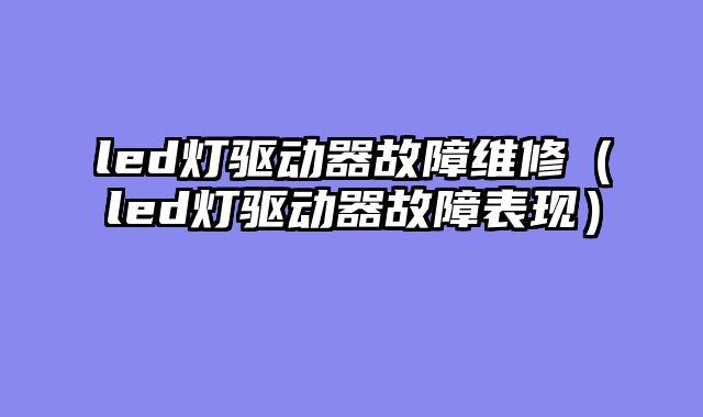 led灯驱动器故障维修（led灯驱动器故障表现）