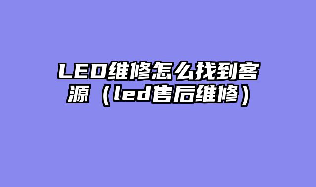 LED维修怎么找到客源（led售后维修）