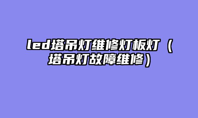 led塔吊灯维修灯板灯（塔吊灯故障维修）