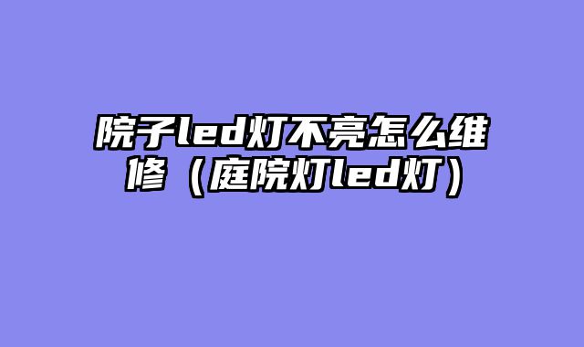 院子led灯不亮怎么维修（庭院灯led灯）