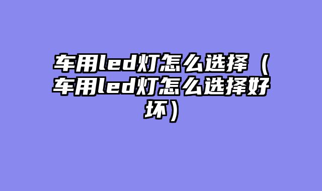 车用led灯怎么选择（车用led灯怎么选择好坏）