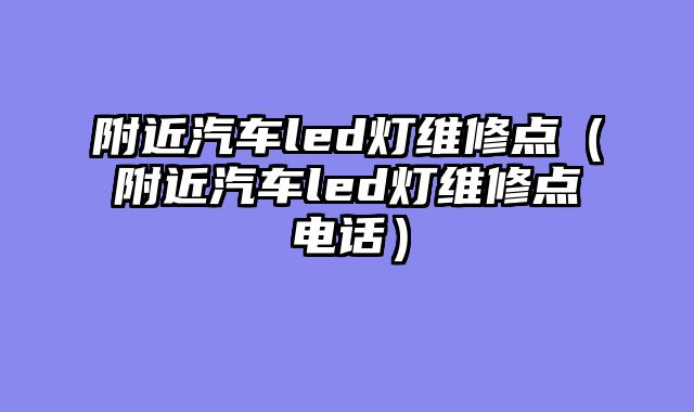 附近汽车led灯维修点（附近汽车led灯维修点电话）