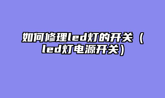 如何修理led灯的开关（led灯电源开关）