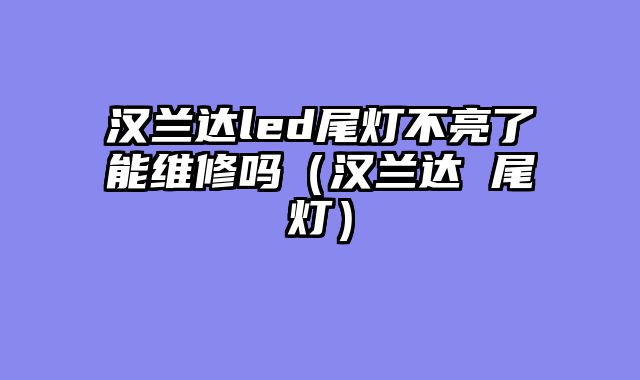 汉兰达led尾灯不亮了能维修吗（汉兰达 尾灯）