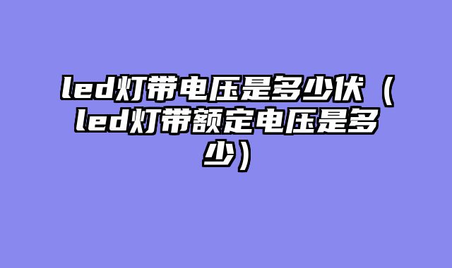 led灯带电压是多少伏（led灯带额定电压是多少）