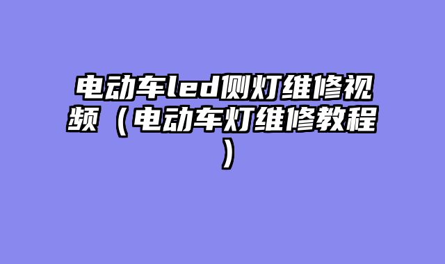 电动车led侧灯维修视频（电动车灯维修教程）
