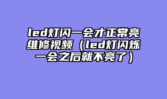 led灯闪一会才正常亮维修视频（led灯闪烁一会之后就不亮了）