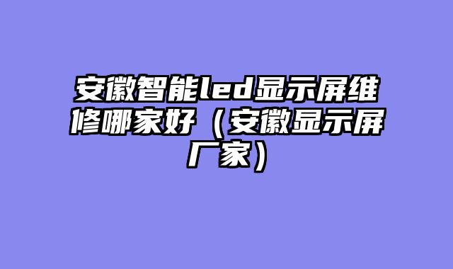 安徽智能led显示屏维修哪家好（安徽显示屏厂家）