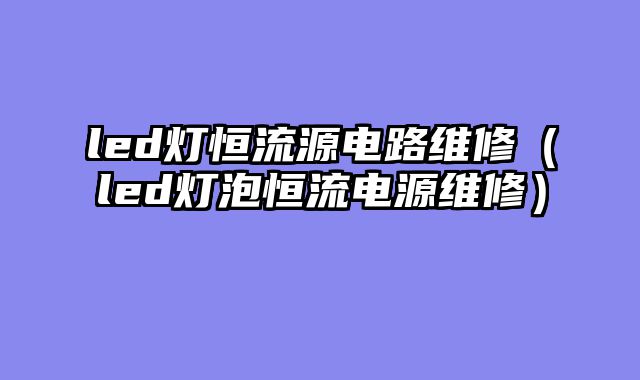 led灯恒流源电路维修（led灯泡恒流电源维修）