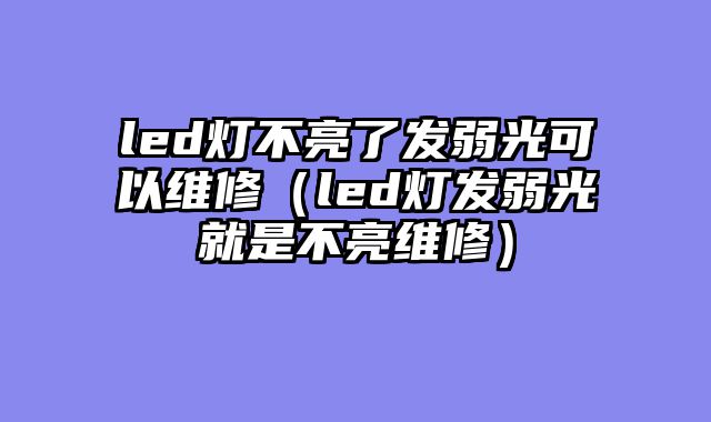 led灯不亮了发弱光可以维修（led灯发弱光就是不亮维修）