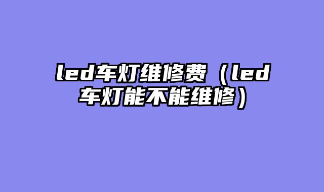 led车灯维修费（led车灯能不能维修）