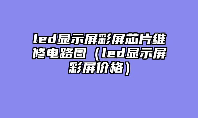 led显示屏彩屏芯片维修电路图（led显示屏彩屏价格）