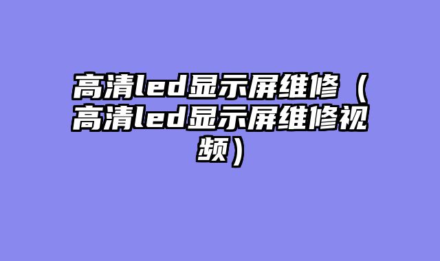 高清led显示屏维修（高清led显示屏维修视频）