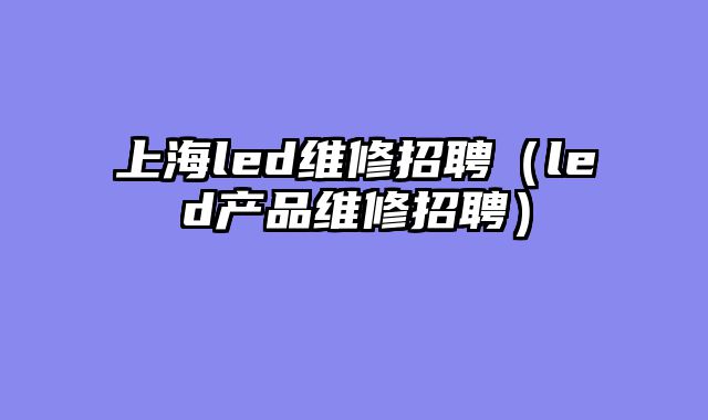 上海led维修招聘（led产品维修招聘）