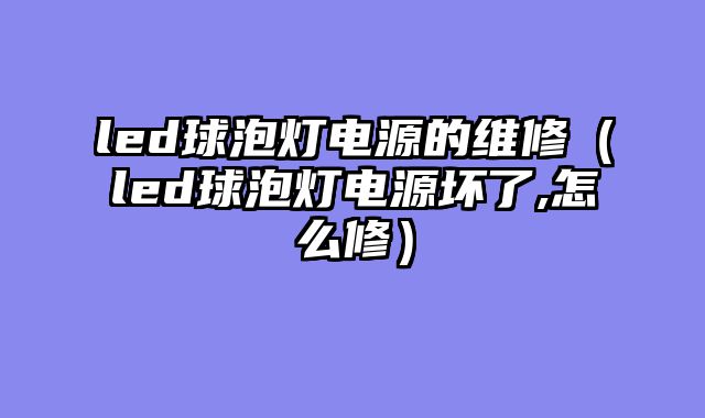 led球泡灯电源的维修（led球泡灯电源坏了,怎么修）