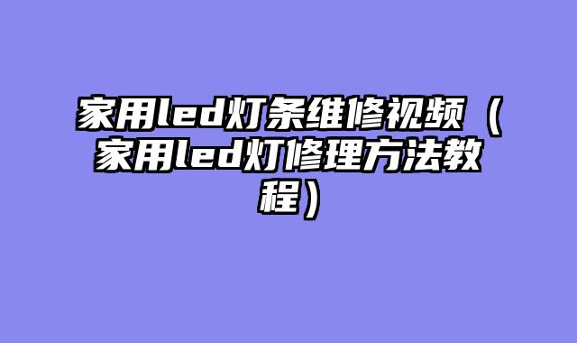 家用led灯条维修视频（家用led灯修理方法教程）