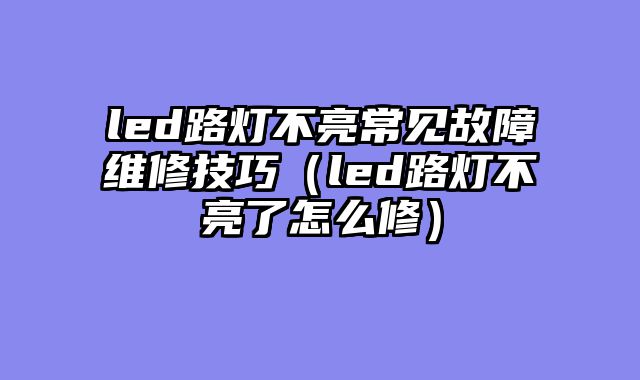 led路灯不亮常见故障维修技巧（led路灯不亮了怎么修）
