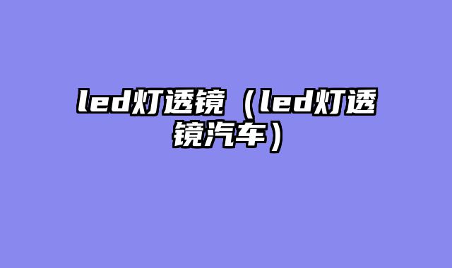 led灯透镜（led灯透镜汽车）