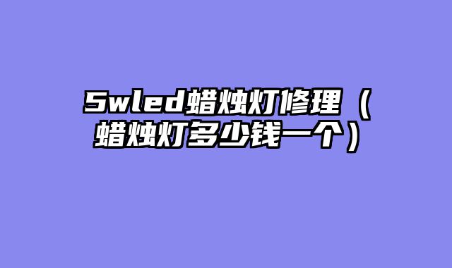 5wled蜡烛灯修理（蜡烛灯多少钱一个）