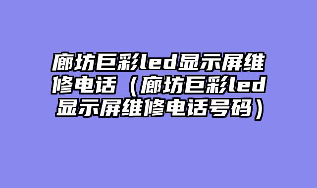 廊坊巨彩led显示屏维修电话（廊坊巨彩led显示屏维修电话号码）