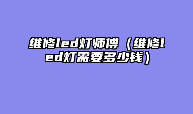 维修led灯师傅（维修led灯需要多少钱）