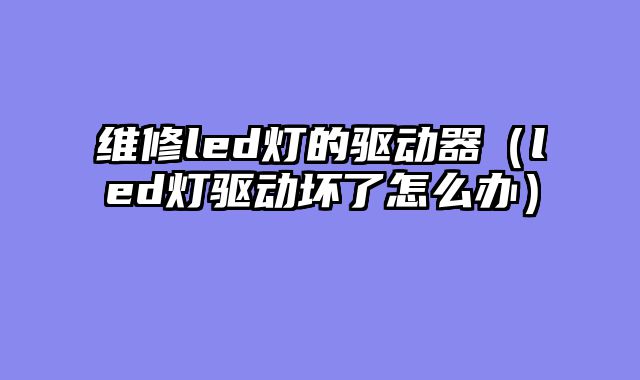 维修led灯的驱动器（led灯驱动坏了怎么办）