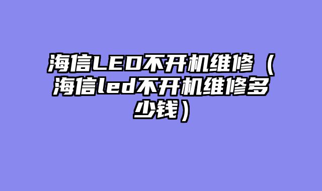 海信LED不开机维修（海信led不开机维修多少钱）