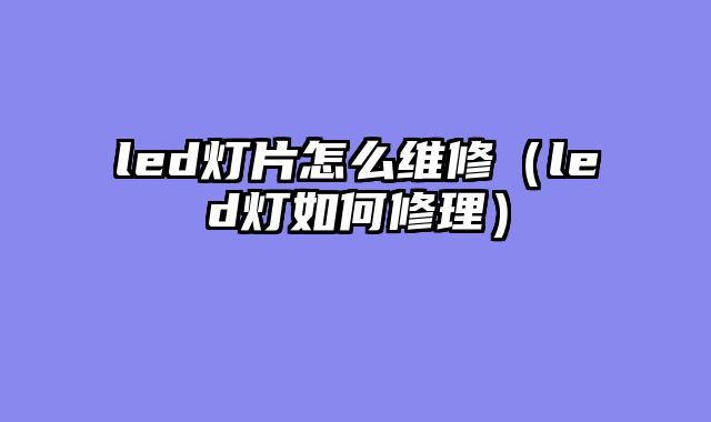 led灯片怎么维修（led灯如何修理）