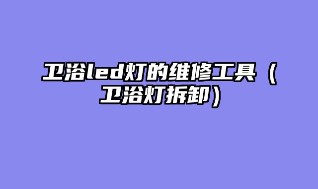 卫浴led灯的维修工具（卫浴灯拆卸）