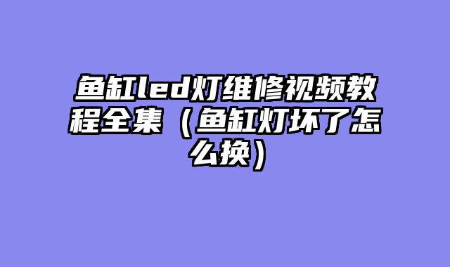 鱼缸led灯维修视频教程全集（鱼缸灯坏了怎么换）