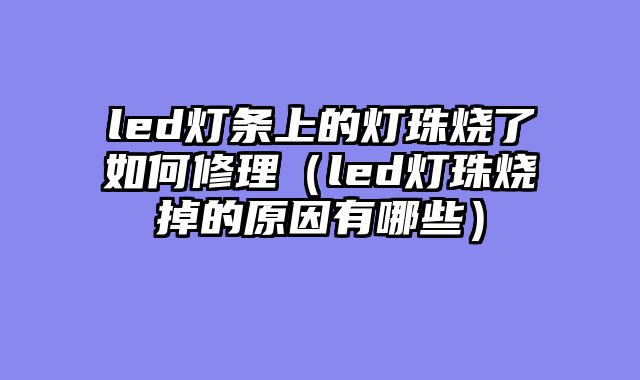 led灯条上的灯珠烧了如何修理（led灯珠烧掉的原因有哪些）