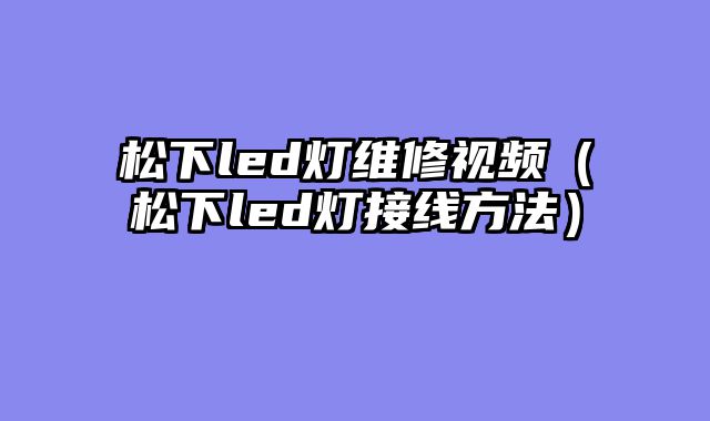 松下led灯维修视频（松下led灯接线方法）