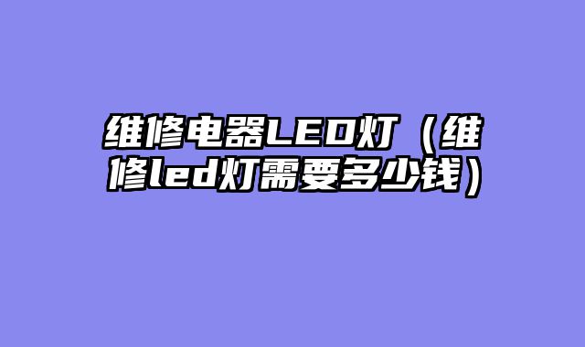 维修电器LED灯（维修led灯需要多少钱）