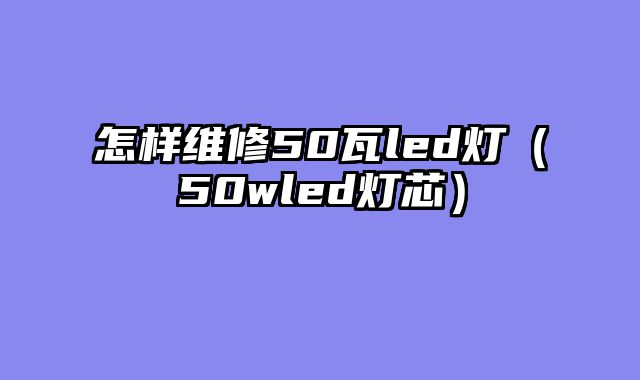 怎样维修50瓦led灯（50wled灯芯）