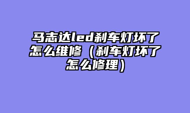 马志达led刹车灯坏了怎么维修（刹车灯坏了怎么修理）