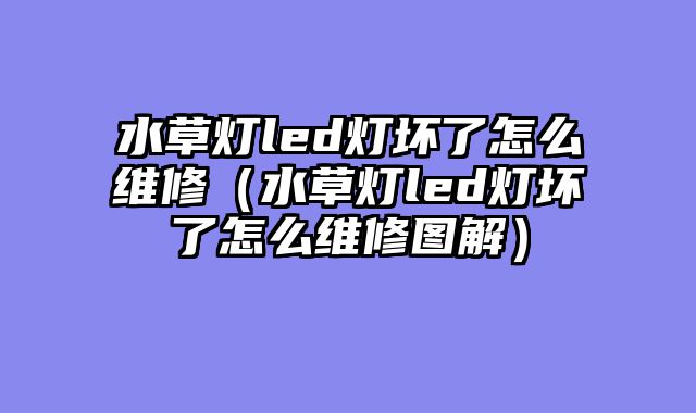 水草灯led灯坏了怎么维修（水草灯led灯坏了怎么维修图解）