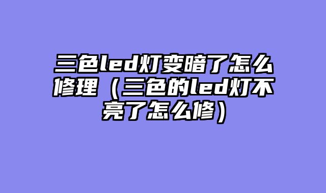 三色led灯变暗了怎么修理（三色的led灯不亮了怎么修）