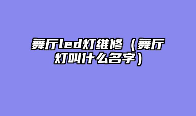 舞厅led灯维修（舞厅灯叫什么名字）