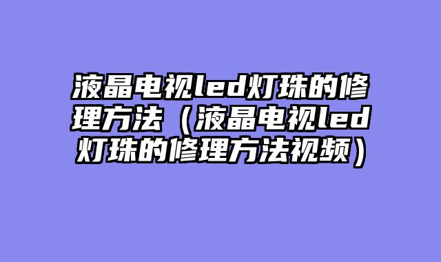 液晶电视led灯珠的修理方法（液晶电视led灯珠的修理方法视频）