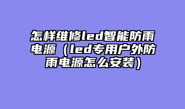 怎样维修led智能防雨电源（led专用户外防雨电源怎么安装）