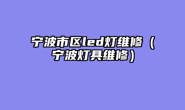 宁波市区led灯维修（宁波灯具维修）