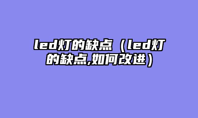 led灯的缺点（led灯的缺点,如何改进）