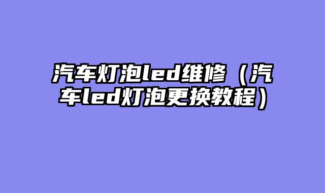 汽车灯泡led维修（汽车led灯泡更换教程）