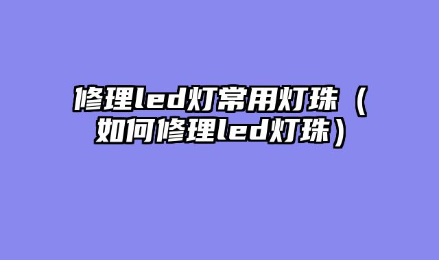 修理led灯常用灯珠（如何修理led灯珠）