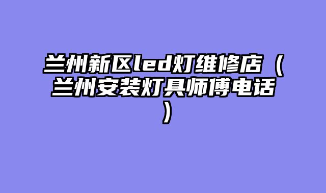 兰州新区led灯维修店（兰州安装灯具师傅电话）