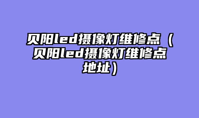 贝阳led摄像灯维修点（贝阳led摄像灯维修点地址）