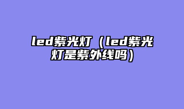 led紫光灯（led紫光灯是紫外线吗）