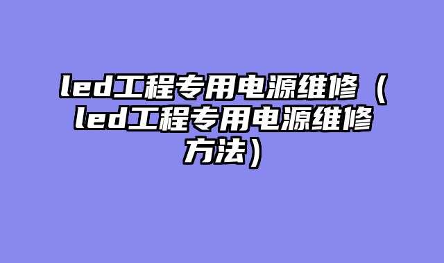 led工程专用电源维修（led工程专用电源维修方法）