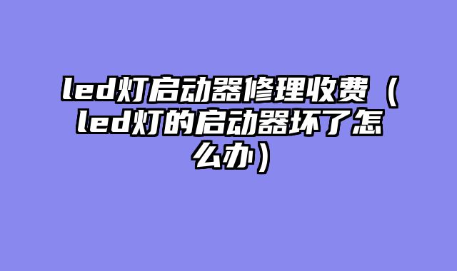 led灯启动器修理收费（led灯的启动器坏了怎么办）
