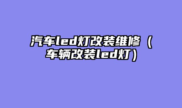 汽车led灯改装维修（车辆改装led灯）